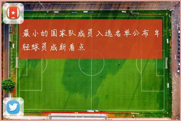 最小的国家队成员入选名单公布 年轻球员成新看点