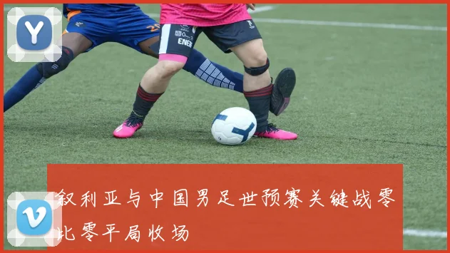 叙利亚与中国男足世预赛关键战零比零平局收场