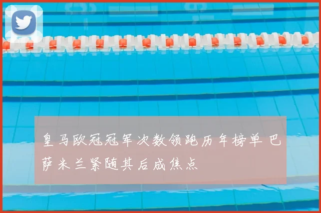 皇马欧冠冠军次数领跑历年榜单 巴萨米兰紧随其后成焦点