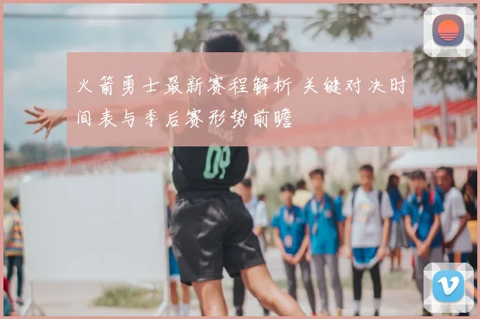 火箭勇士最新赛程解析 关键对决时间表与季后赛形势前瞻