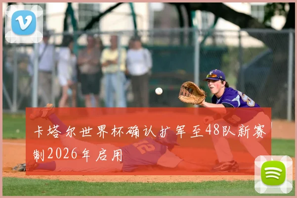 卡塔尔世界杯确认扩军至48队新赛制2026年启用