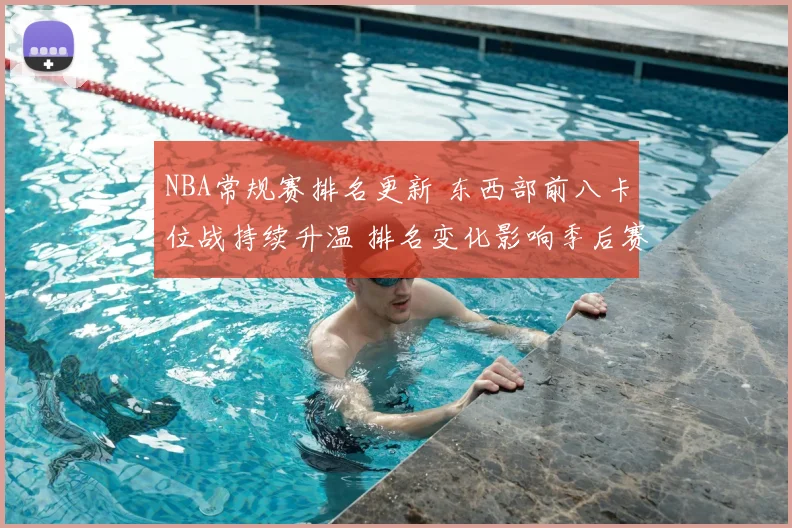 NBA常规赛排名更新 东西部前八卡位战持续升温 排名变化影响季后赛竞争