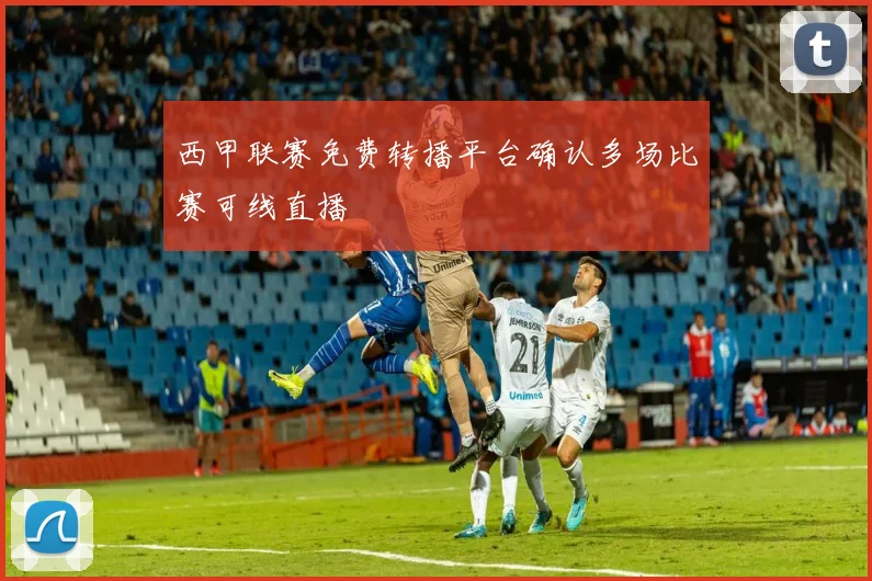 西甲联赛免费转播平台确认多场比赛可线直播