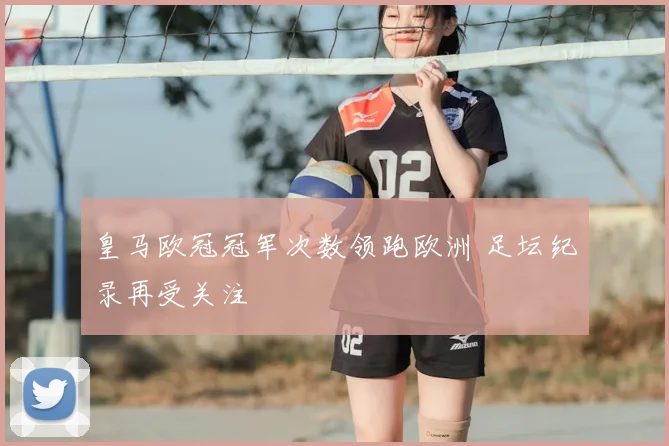 皇马欧冠冠军次数领跑欧洲 足坛纪录再受关注