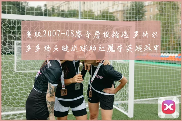 曼联2007-08赛季詹俊精选 罗纳尔多多场关键进球助红魔夺英超冠军并推动欧冠征程