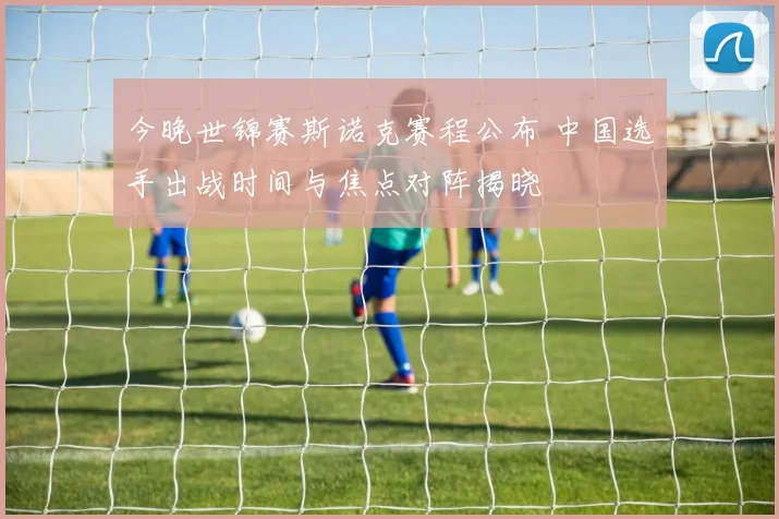 今晚世锦赛斯诺克赛程公布 中国选手出战时间与焦点对阵揭晓