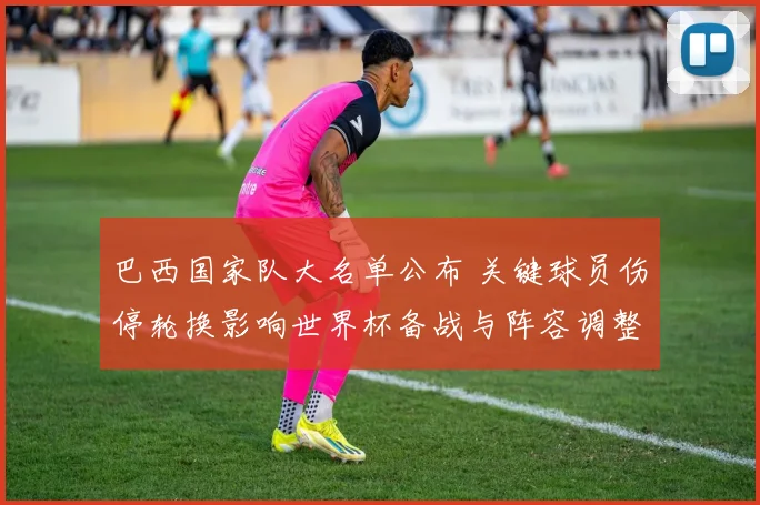 巴西国家队大名单公布 关键球员伤停轮换影响世界杯备战与阵容调整