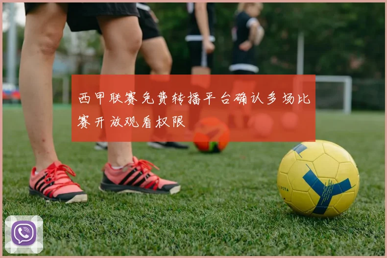 西甲联赛免费转播平台确认多场比赛开放观看权限