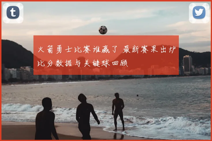 火箭勇士比赛谁赢了 最新赛果出炉比分数据与关键球回顾