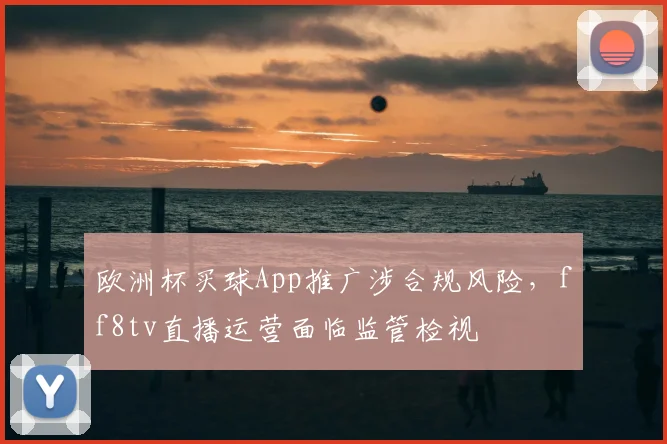 欧洲杯买球App推广涉合规风险,ff8tv直播运营面临监管检视