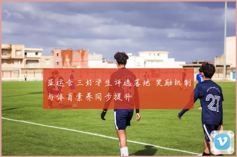 亚运会三好学生评选落地 奖励机制与体育素养同步提升