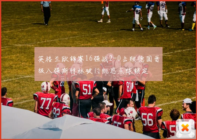 英格兰欧锦赛16强战2-0击败德国晋级八强斯特林破门凯恩点球锁定