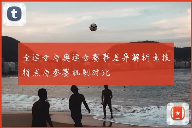 全运会与奥运会赛事差异解析竞技特点与参赛机制对比