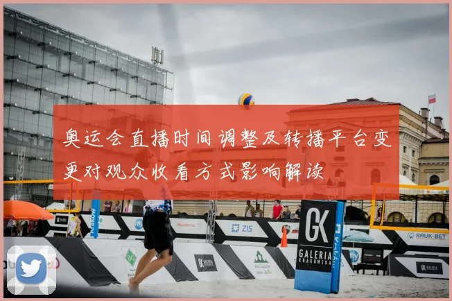 奥运会直播时间调整及转播平台变更对观众收看方式影响解读