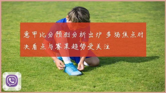 意甲比分预测分析出炉 多场焦点对决看点与赛果趋势受关注