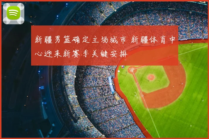 新疆男篮确定主场城市 新疆体育中心迎来新赛季关键安排