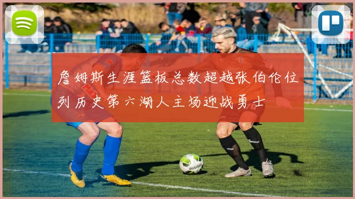 詹姆斯生涯篮板总数超越张伯伦位列历史第六湖人主场迎战勇士