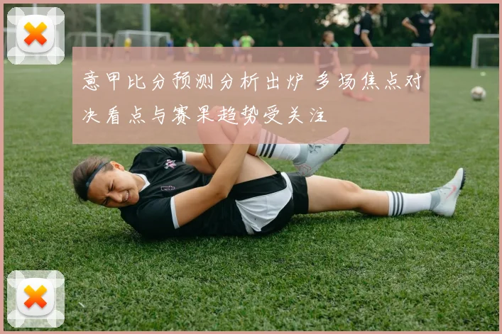 意甲比分预测分析出炉 多场焦点对决看点与赛果趋势受关注