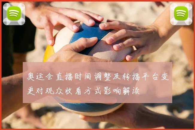 奥运会直播时间调整及转播平台变更对观众收看方式影响解读