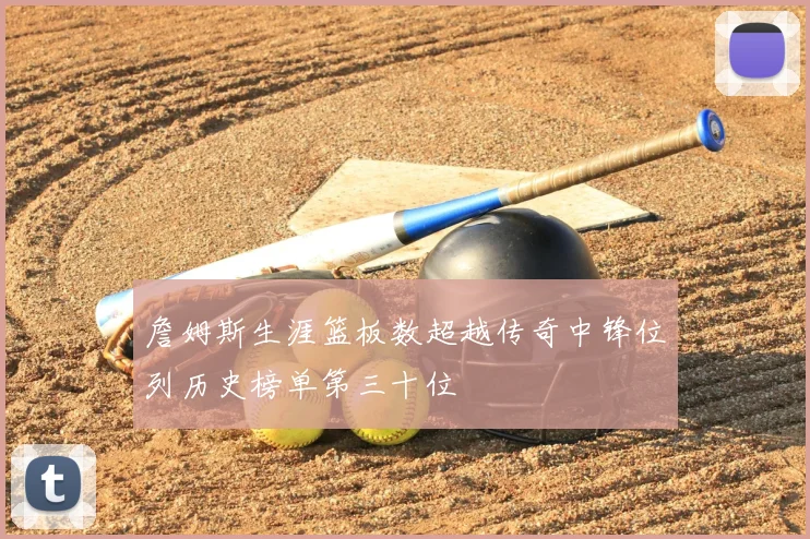 詹姆斯生涯篮板数超越传奇中锋位列历史榜单第三十位