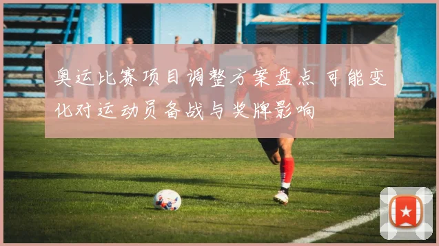 奥运比赛项目调整方案盘点 可能变化对运动员备战与奖牌影响