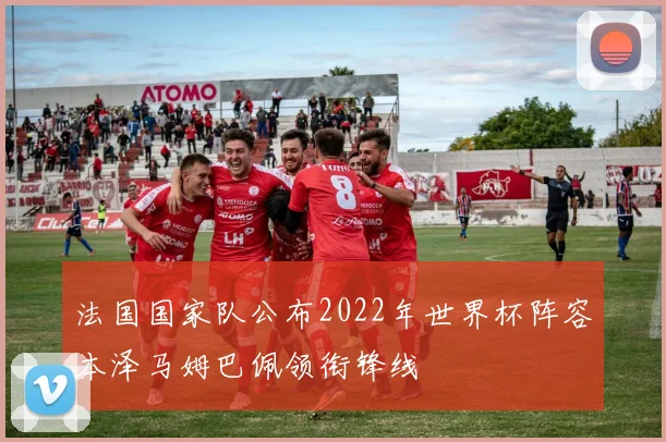 法国国家队公布2022年世界杯阵容本泽马姆巴佩领衔锋线