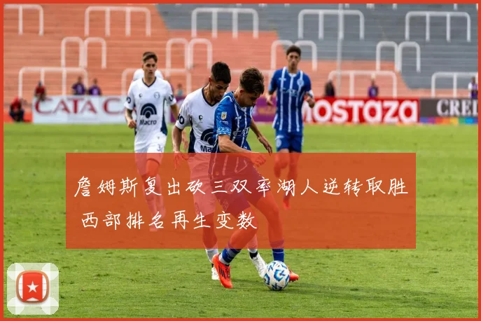 詹姆斯复出砍三双率湖人逆转取胜 西部排名再生变数