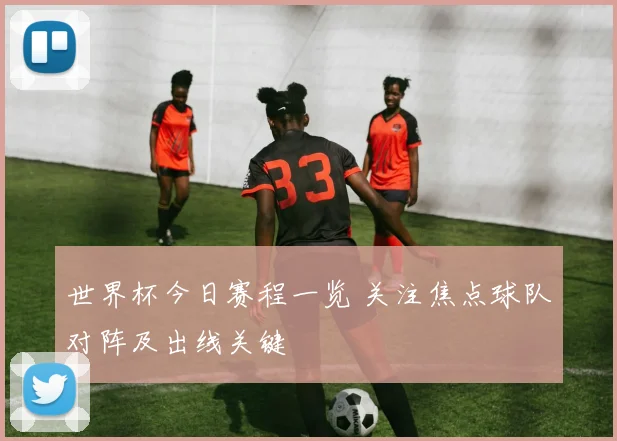 世界杯今日赛程一览 关注焦点球队对阵及出线关键