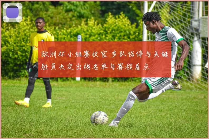 欧洲杯小组赛收官 多队伤停与关键胜负决定出线名单与赛程看点