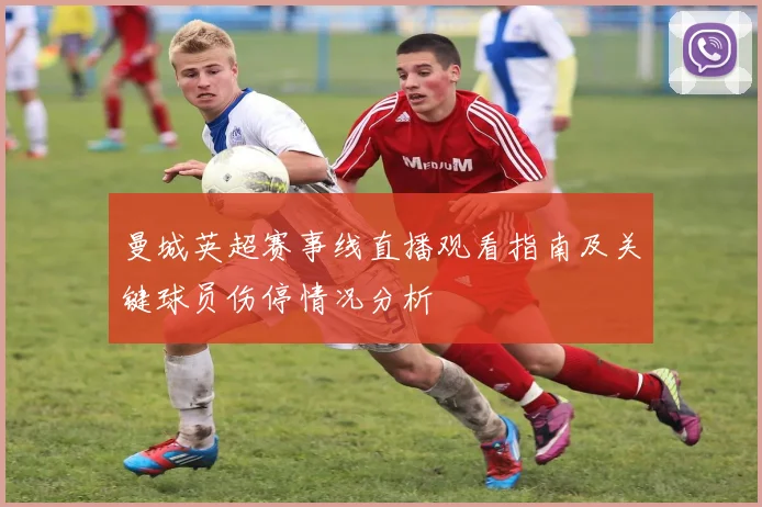 曼城英超赛事线直播观看指南及关键球员伤停情况分析