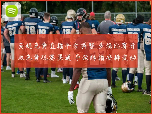 英超免费直播平台调整 多场比赛开放免费观赛渠道 导致转播安排变动