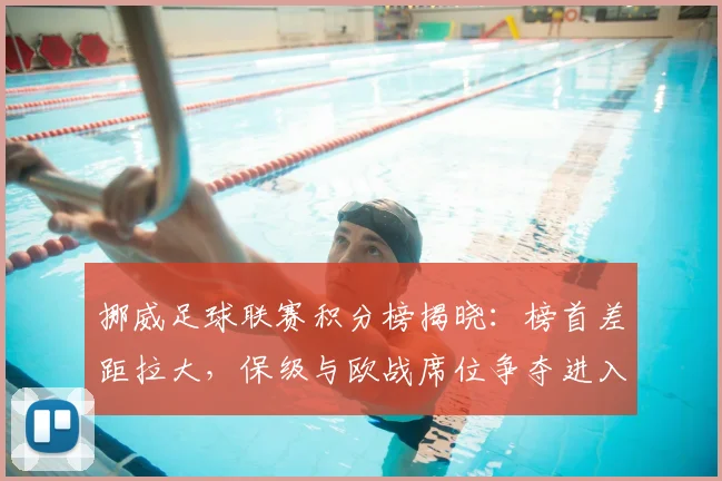 挪威足球联赛积分榜揭晓：榜首差距拉大，保级与欧战席位争夺进入关键期