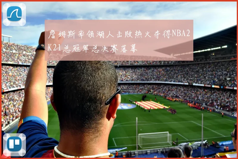 詹姆斯率领湖人击败热火夺得NBA2K21总冠军总决赛落幕