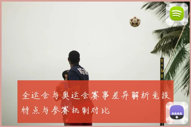 全运会与奥运会赛事差异解析竞技特点与参赛机制对比