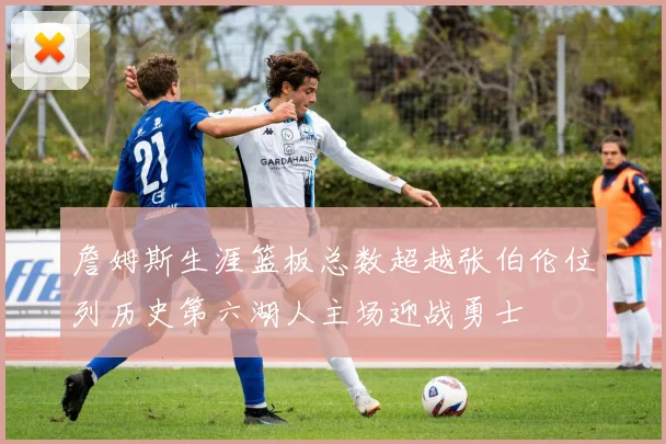 詹姆斯生涯篮板总数超越张伯伦位列历史第六湖人主场迎战勇士