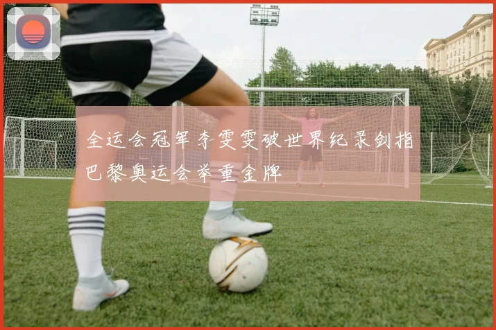 全运会冠军李雯雯破世界纪录剑指巴黎奥运会举重金牌