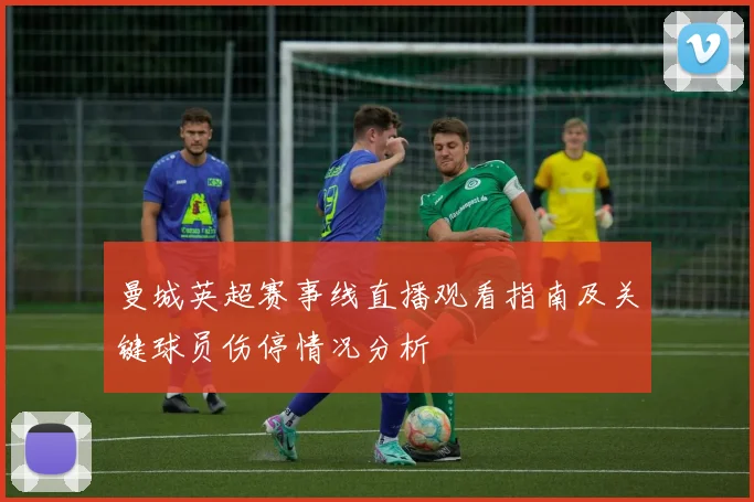 曼城英超赛事线直播观看指南及关键球员伤停情况分析