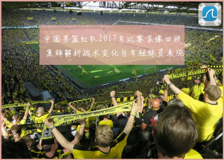 中国男篮红队2017年比赛录像回顾 集锦解析战术变化与年轻球员表现