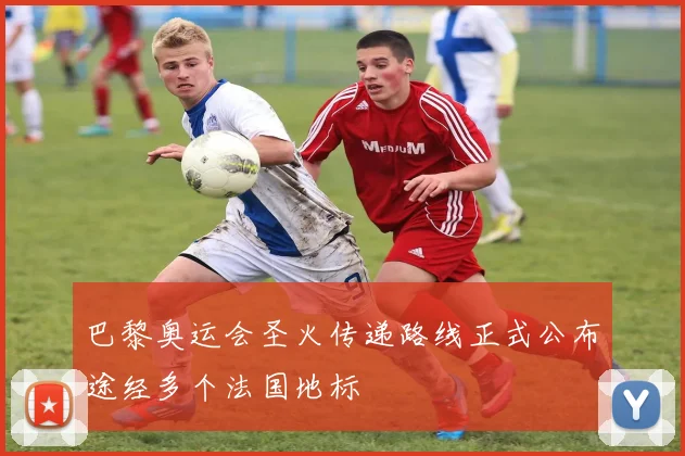 巴黎奥运会圣火传递路线正式公布途经多个法国地标