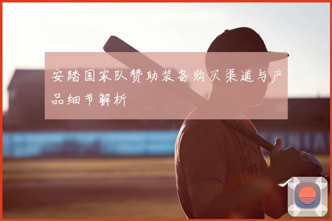 安踏国家队赞助装备购买渠道与产品细节解析