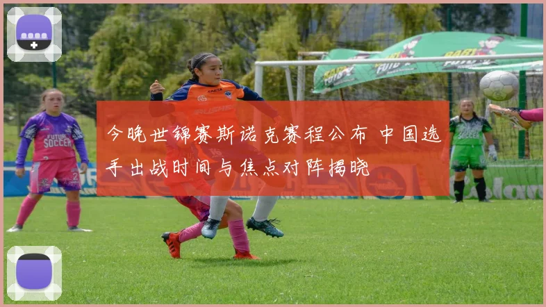 今晚世锦赛斯诺克赛程公布 中国选手出战时间与焦点对阵揭晓