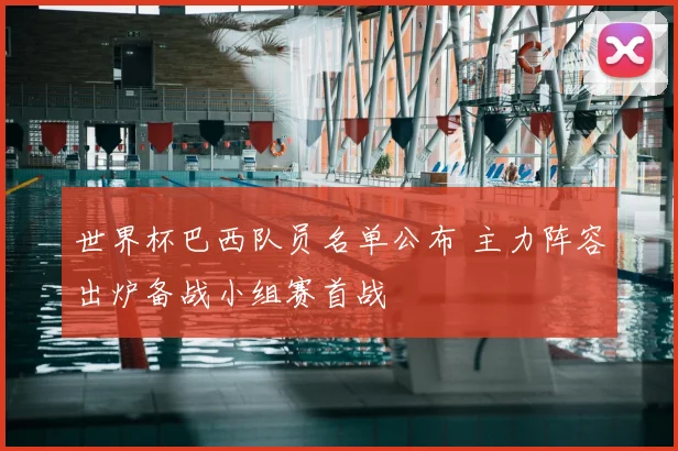 世界杯巴西队员名单公布 主力阵容出炉备战小组赛首战