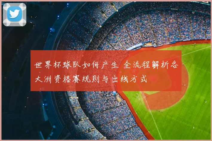 世界杯球队如何产生 全流程解析各大洲资格赛规则与出线方式