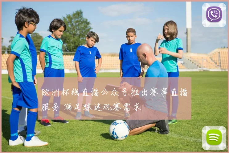 欧洲杯线直播公众号推出赛事直播服务 满足球迷观赛需求