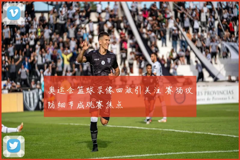奥运会篮球录像回放引关注 赛场攻防细节成观赛焦点