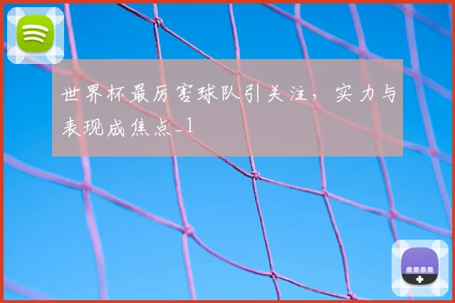 世界杯最厉害球队引关注,实力与表现成焦点_1