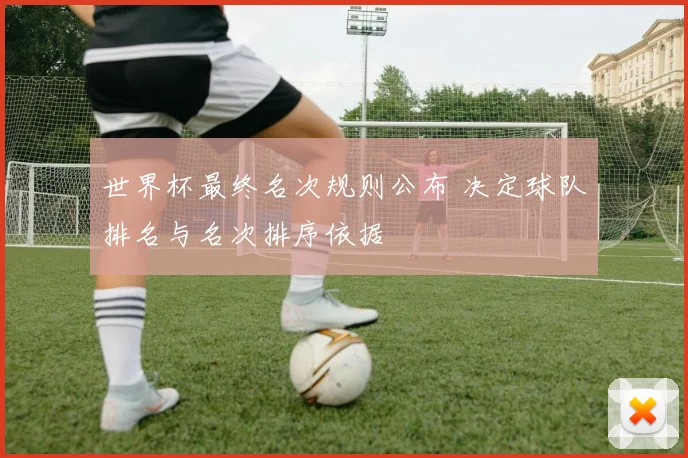 世界杯最终名次规则公布 决定球队排名与名次排序依据