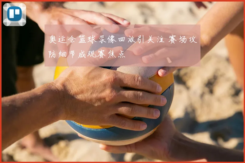奥运会篮球录像回放引关注 赛场攻防细节成观赛焦点